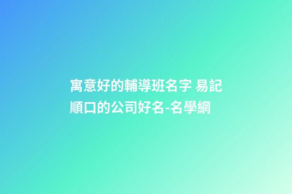 寓意好的輔導班名字 易記順口的公司好名-名學網-第1張-公司起名-玄機派